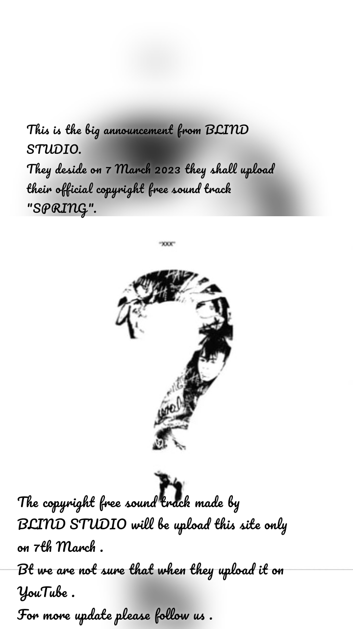 This is the big announcement from BLIND STUDIO.
They deside on 7 March 2023 they shall upload their official copyright free sound track "SPRING". The copyright free sound track made by BLIND STUDIO will be upload this site only on 7th March .
Bt we are not sure that when they upload it on YouTube .
For more update please follow us .